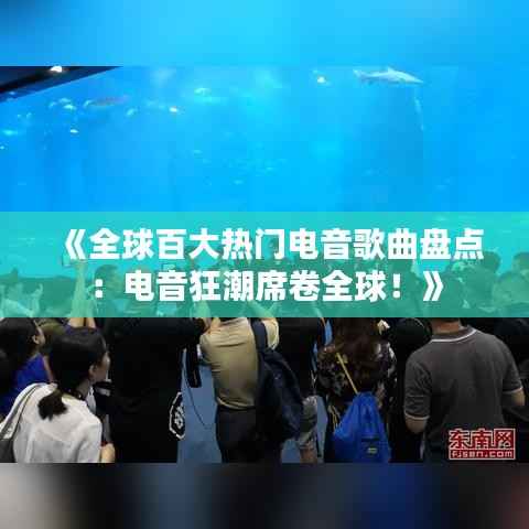 《全球百大热门电音歌曲盘点:电音狂潮席卷全球!》