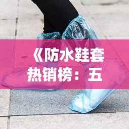 《防水鞋套热销榜:五大神器助你轻松应对雨季挑战》