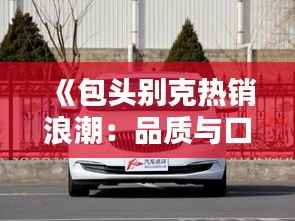 《包头别克热销浪潮:品质与口碑的双赢传奇》