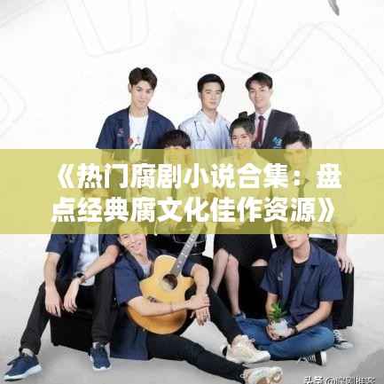 《热门腐剧小说合集：盘点经典腐文化佳作资源》