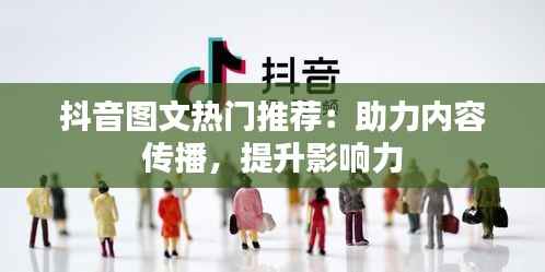 抖音图文热门推荐：助力内容传播，提升影响力