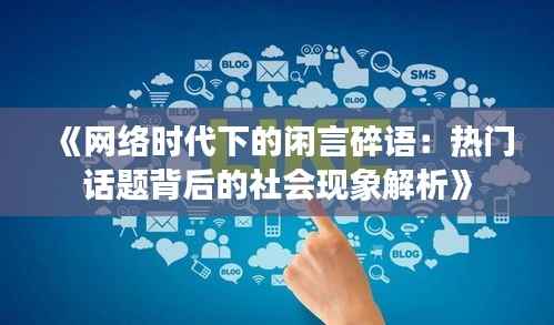《网络时代下的闲言碎语:热门话题背后的社会现象解析》