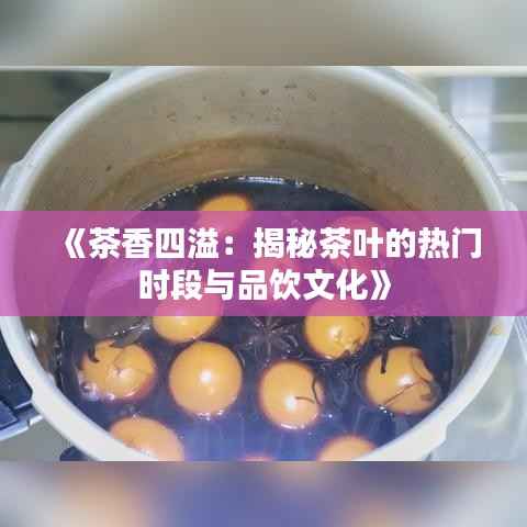 《茶香四溢:揭秘茶叶的热门时段与品饮文化》