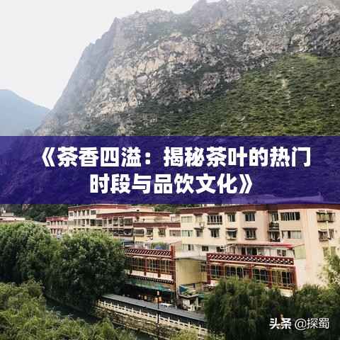 《茶香四溢:揭秘茶叶的热门时段与品饮文化》