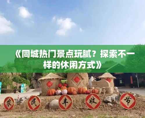 《同城热门景点玩腻?探索不一样的休闲方式》