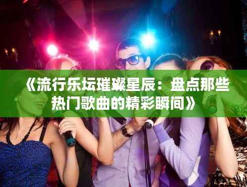 《流行乐坛璀璨星辰：盘点那些热门歌曲的精彩瞬间》