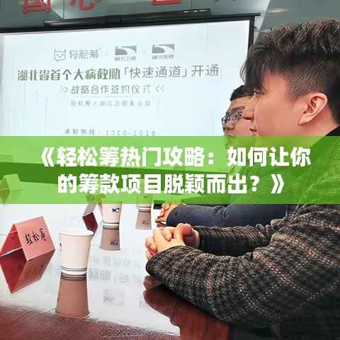 《轻松筹热门攻略：如何让你的筹款项目脱颖而出？》