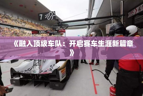 《融入顶级车队:开启赛车生涯新篇章》