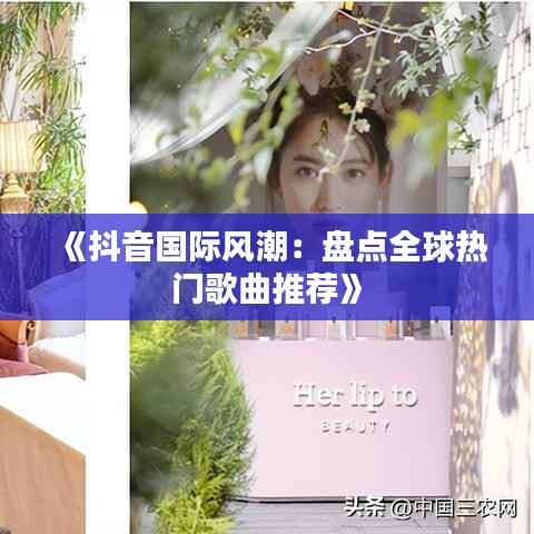 《抖音国际风潮:盘点全球热门歌曲推荐》