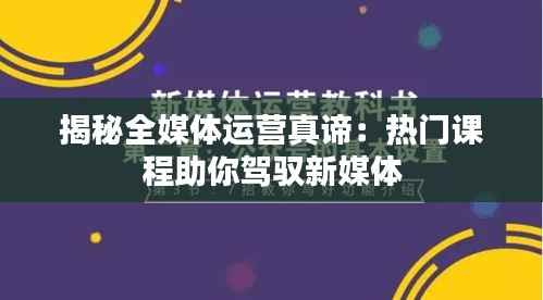揭秘全媒体运营真谛:热门课程助你驾驭新媒体