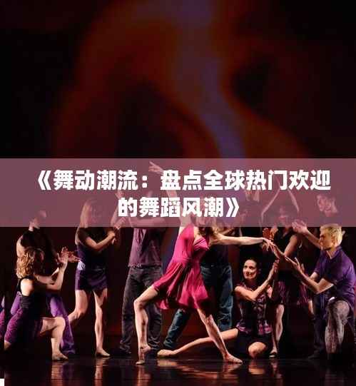 《舞动潮流:盘点全球热门欢迎的舞蹈风潮》