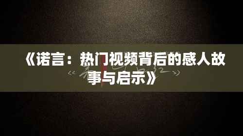 《诺言:热门视频背后的感人故事与启示》