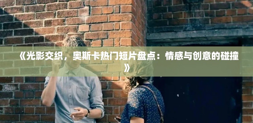 《光影交织，奥斯卡热门短片盘点：情感与创意的碰撞》