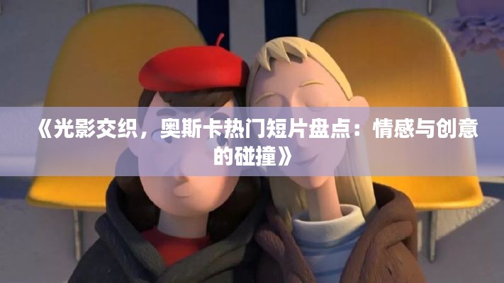 《光影交织,奥斯卡热门短片盘点:情感与创意的碰撞》