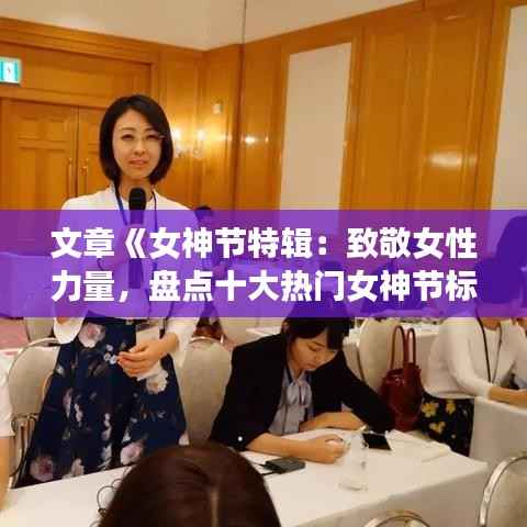 文章《女神节特辑:致敬女性力量,盘点十大热门女神节标题》