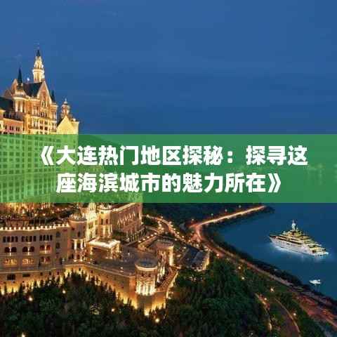 《大连热门地区探秘：探寻这座海滨城市的魅力所在》
