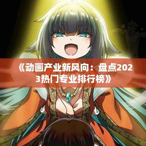 《动画产业新风向:盘点2023热门专业排行榜》