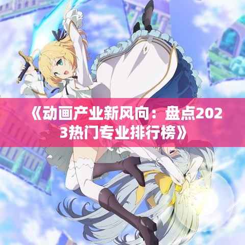 《动画产业新风向:盘点2023热门专业排行榜》