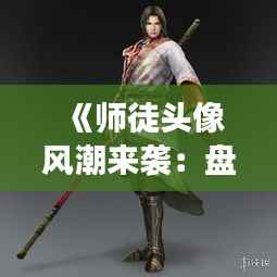 《师徒头像风潮来袭:盘点最热门的师徒形象组合》