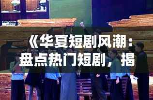 《华夏短剧风潮:盘点热门短剧,揭秘观众喜爱之谜》