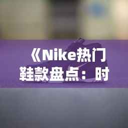 《Nike热门鞋款盘点：时尚潮流与运动性能的完美结合》