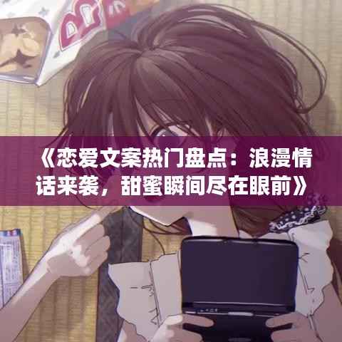 《恋爱文案热门盘点：浪漫情话来袭，甜蜜瞬间尽在眼前》