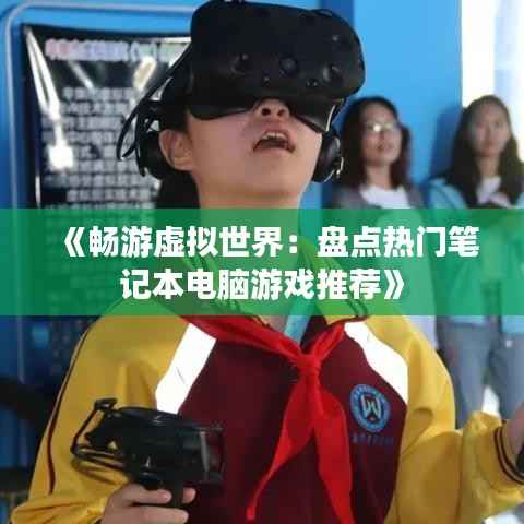 《畅游虚拟世界:盘点热门笔记本电脑游戏推荐》