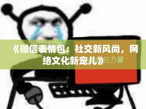 《微信表情包:社交新风尚,网络文化新宠儿》