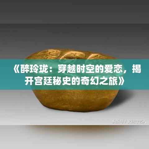 《醉玲珑:穿越时空的爱恋,揭开宫廷秘史的奇幻之旅》