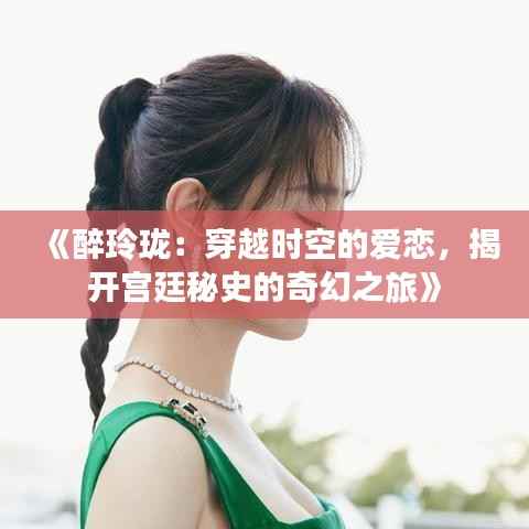 《醉玲珑:穿越时空的爱恋,揭开宫廷秘史的奇幻之旅》