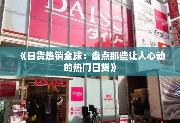 《日货热销全球:盘点那些让人心动的热门日货》