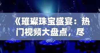 《璀璨珠宝盛宴:热门视频大盘点,尽享视觉盛宴》