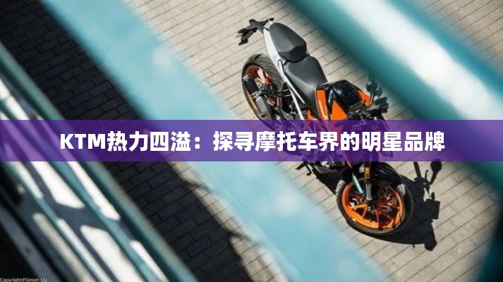 KTM热力四溢:探寻摩托车界的明星品牌