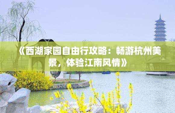 《西湖家园自由行攻略:畅游杭州美景,体验江南风情》