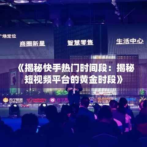 《揭秘快手热门时间段:揭秘短视频平台的黄金时段》