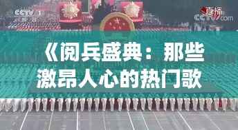 《阅兵盛典:那些激昂人心的热门歌曲背后的故事》