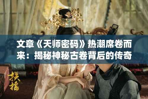 文章《天师密码》热潮席卷而来:揭秘神秘古卷背后的传奇故事