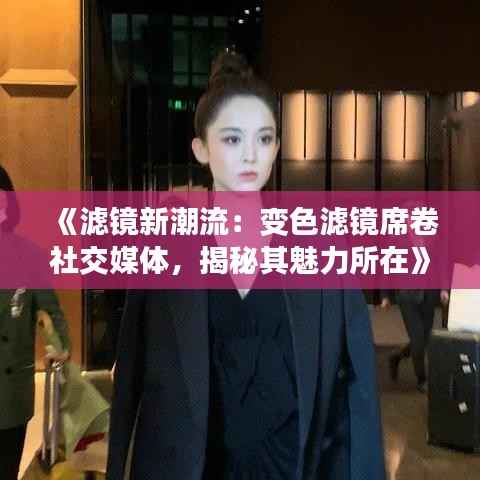 《滤镜新潮流:变色滤镜席卷社交媒体,揭秘其魅力所在》