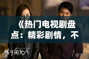 《热门电视剧盘点:精彩剧情,不容错过!》