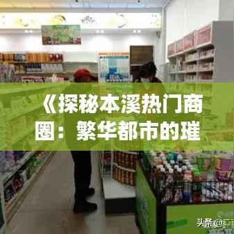 《探秘本溪热门商圈：繁华都市的璀璨明珠》
