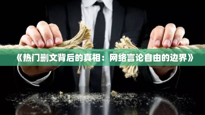 《热门删文背后的真相:网络言论自由的边界》
