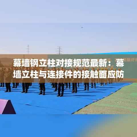 幕墙钢立柱对接规范最新:幕墙立柱与连接件的接触面应防止金属( )腐蚀
