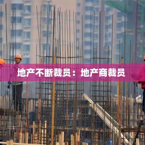 地产不断裁员:地产商裁员