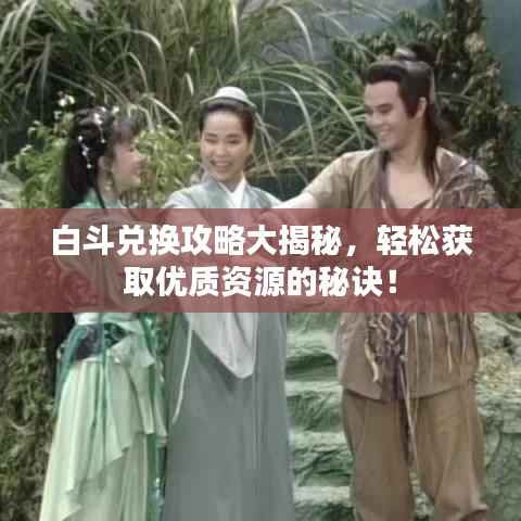 白斗兑换攻略大揭秘,轻松获取优质资源的秘诀!