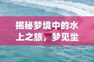 揭秘梦境中的水上之旅，梦见坐船究竟意味着什么？