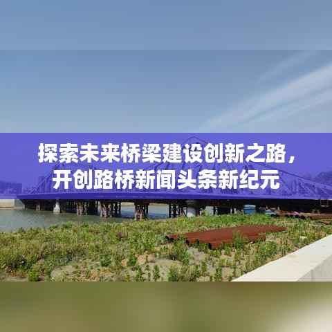 探索未来桥梁建设创新之路,开创路桥新闻头条新纪元