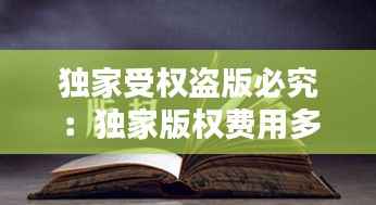 独家受权盗版必究:独家版权费用多少