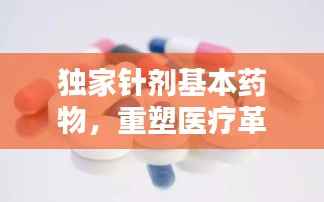 独家针剂基本药物,重塑医疗革新的核心力量