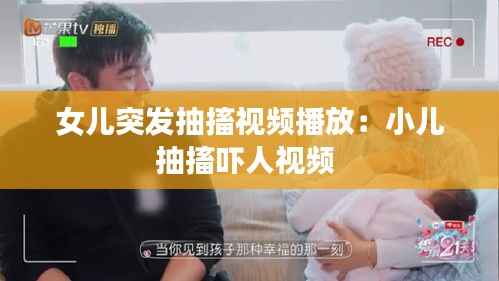 女儿突发抽搐视频播放:小儿抽搐吓人视频