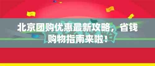 北京团购优惠最新攻略,省钱购物指南来啦!